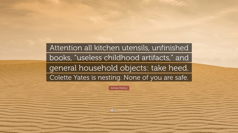 Aimee Molloy Quote: “Attention all kitchen utensils, unfinished books, “useless childhood artifacts,” and general household objects: take heed. Colette Yates is nesting. None of you are safe.”