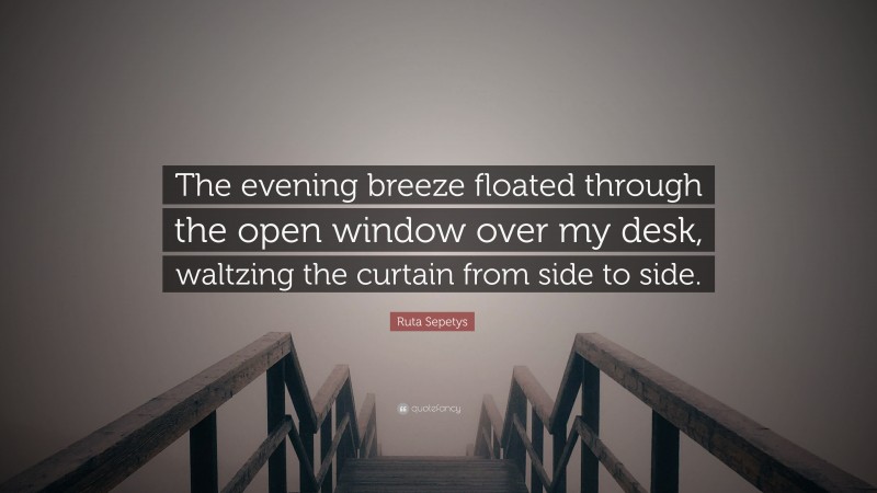 Ruta Sepetys Quote: “The evening breeze floated through the open window over my desk, waltzing the curtain from side to side.”