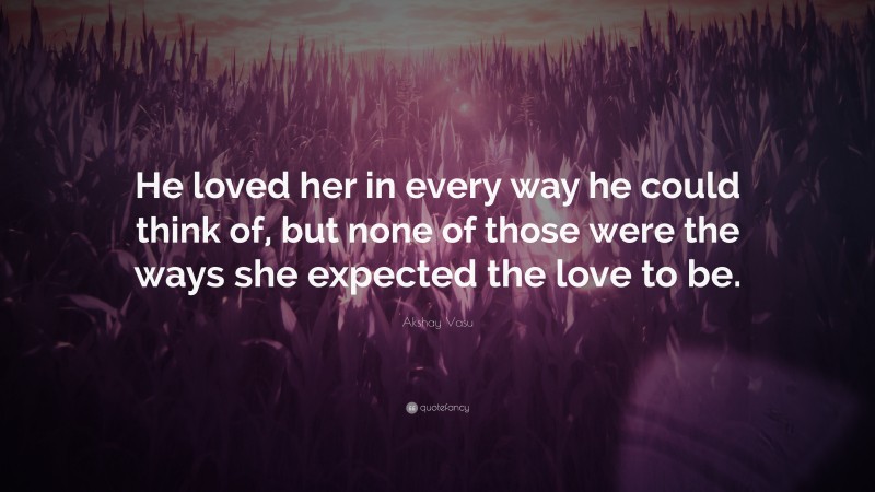 Akshay Vasu Quote: “He loved her in every way he could think of, but none of those were the ways she expected the love to be.”