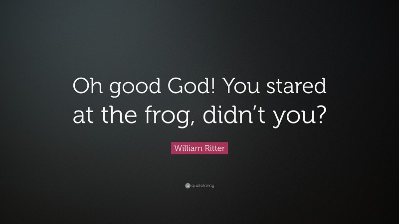 William Ritter Quote: “Oh good God! You stared at the frog, didn’t you?”