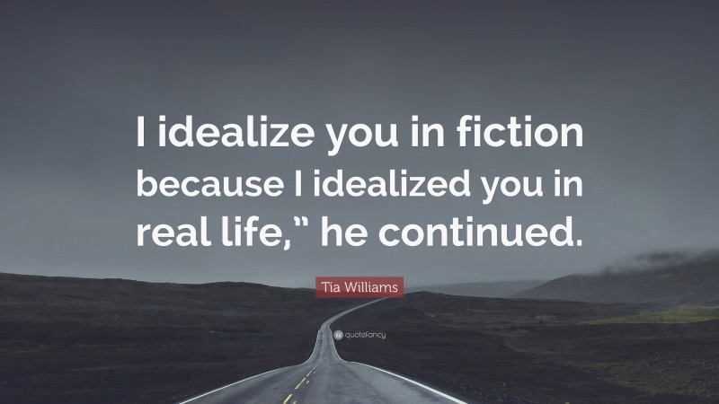 Tia Williams Quote: “I idealize you in fiction because I idealized you in real life,” he continued.”