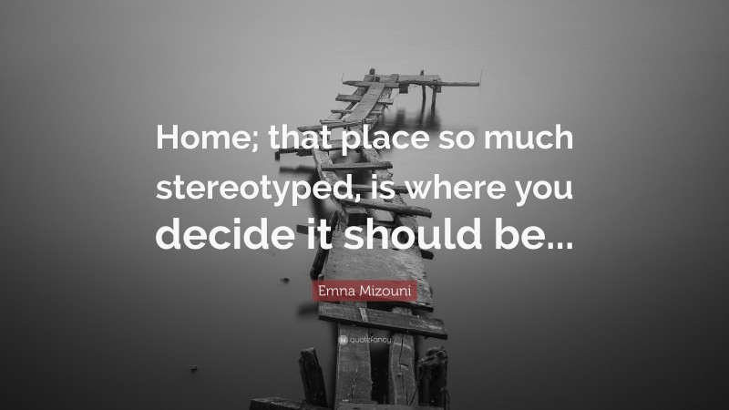 Emna Mizouni Quote: “Home; that place so much stereotyped, is where you decide it should be...”