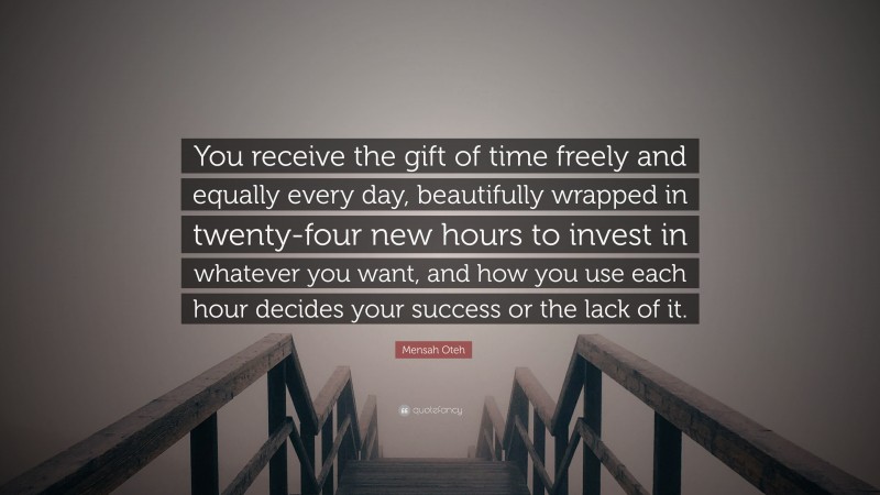 Mensah Oteh Quote: “You receive the gift of time freely and equally every day, beautifully wrapped in twenty-four new hours to invest in whatever you want, and how you use each hour decides your success or the lack of it.”