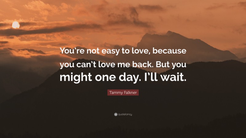 Tammy Falkner Quote: “You’re not easy to love, because you can’t love me back. But you might one day. I’ll wait.”