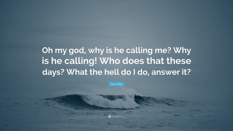 Sara Ney Quote: “Oh my god, why is he calling me? Why is he calling! Who does that these days? What the hell do I do, answer it?”