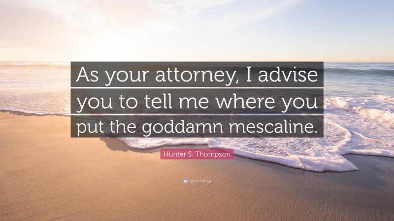 Hunter S. Thompson Quote: “As your attorney, I advise you to tell me where you put the goddamn mescaline.”