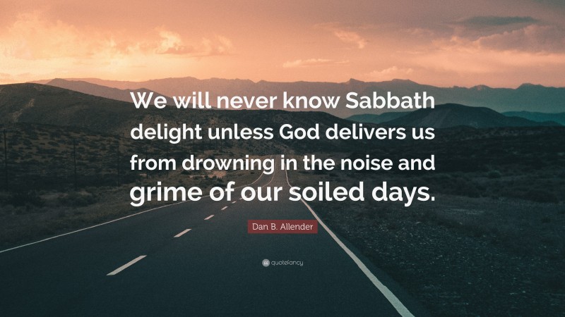 Dan B. Allender Quote: “We will never know Sabbath delight unless God delivers us from drowning in the noise and grime of our soiled days.”