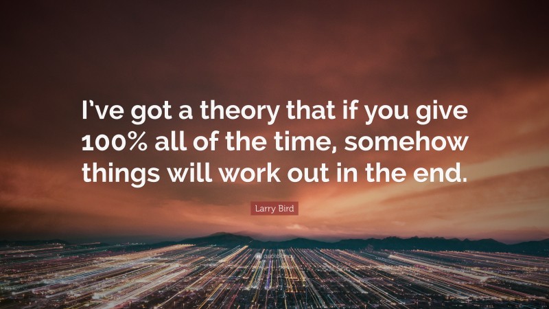 Larry Bird Quote: “I’ve got a theory that if you give 100% all of the time, somehow things will work out in the end.”