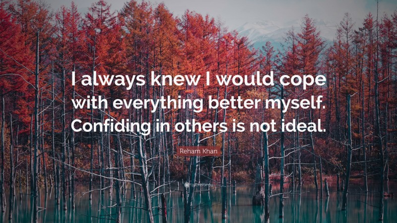 Reham Khan Quote: “I always knew I would cope with everything better myself. Confiding in others is not ideal.”