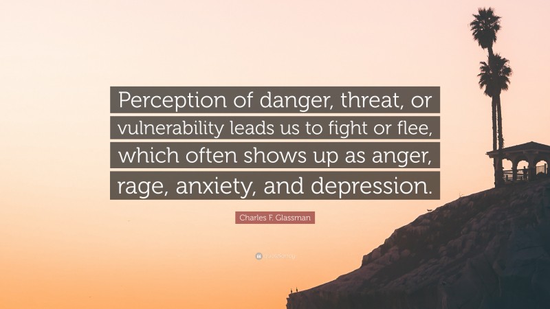 Charles F. Glassman Quote: “Perception of danger, threat, or vulnerability leads us to fight or flee, which often shows up as anger, rage, anxiety, and depression.”