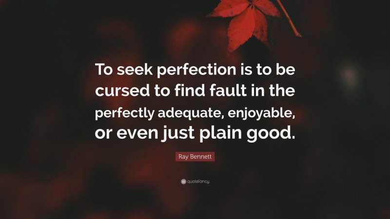 Ray Bennett Quote: “To seek perfection is to be cursed to find fault in the perfectly adequate, enjoyable, or even just plain good.”