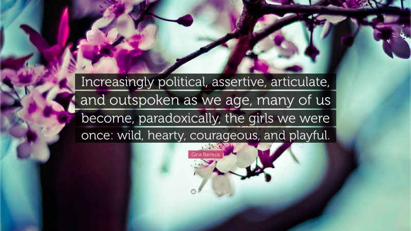 Gina Barreca Quote: “Increasingly political, assertive, articulate, and outspoken as we age, many of us become, paradoxically, the girls we were once: wild, hearty, courageous, and playful.”