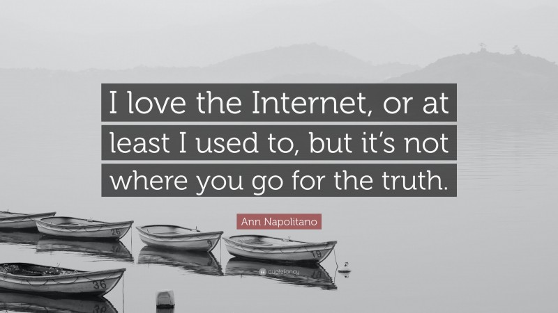 Ann Napolitano Quote: “I love the Internet, or at least I used to, but it’s not where you go for the truth.”