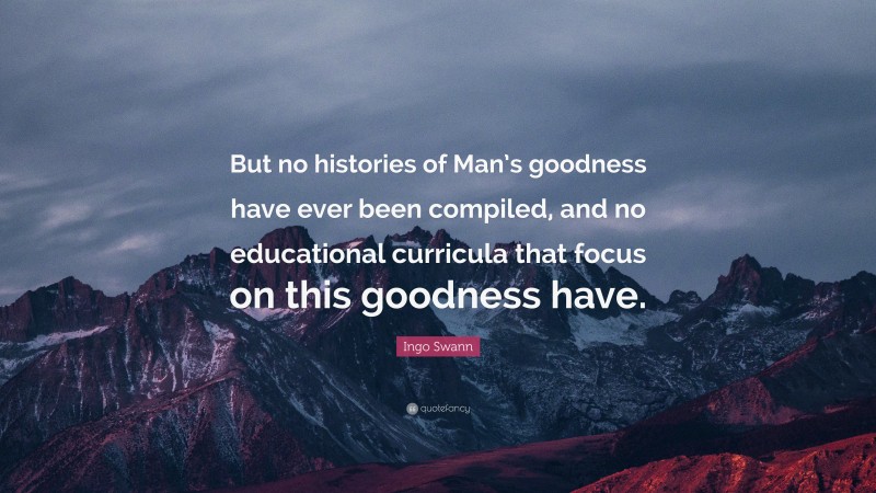 Ingo Swann Quote: “But no histories of Man’s goodness have ever been compiled, and no educational curricula that focus on this goodness have.”