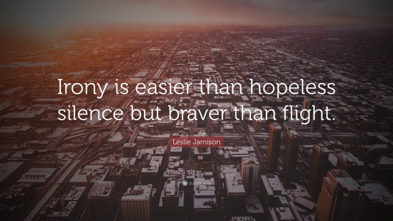 Leslie Jamison Quote: “Irony is easier than hopeless silence but braver than flight.”