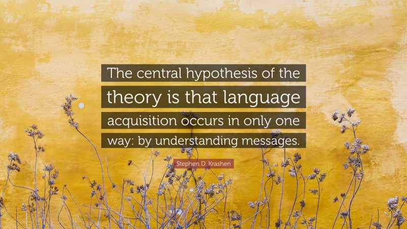 Stephen D. Krashen Quote: “The central hypothesis of the theory is that language acquisition occurs in only one way: by understanding messages.”