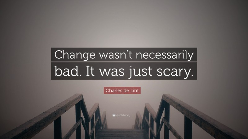 Charles de Lint Quote: “Change wasn’t necessarily bad. It was just scary.”
