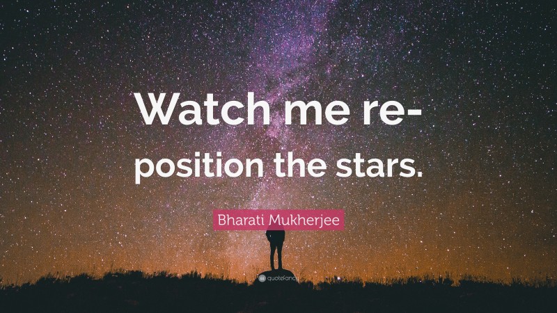 Bharati Mukherjee Quote: “Watch me re-position the stars.”
