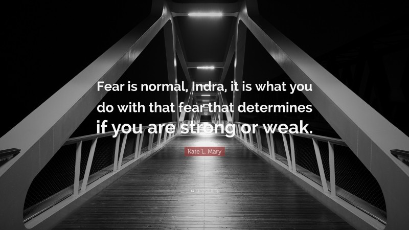 Kate L. Mary Quote: “Fear is normal, Indra, it is what you do with that fear that determines if you are strong or weak.”