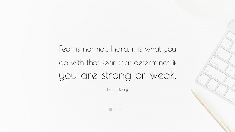 Kate L. Mary Quote: “Fear is normal, Indra, it is what you do with that fear that determines if you are strong or weak.”