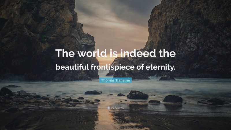 Thomas Traherne Quote: “The world is indeed the beautiful frontispiece of eternity.”