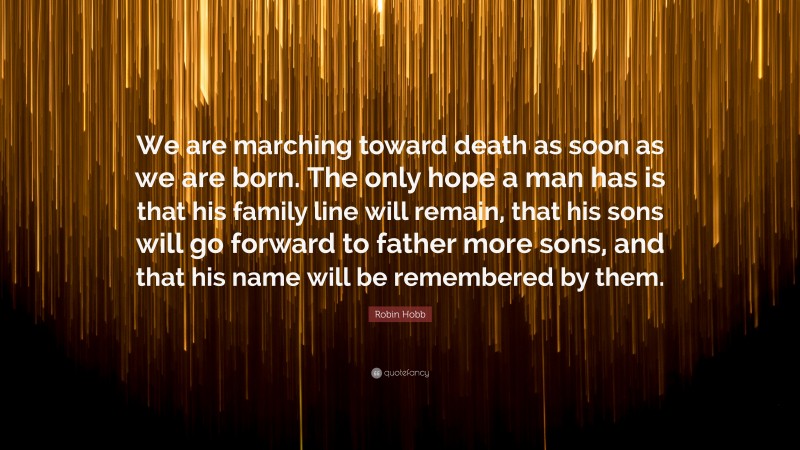 Robin Hobb Quote: “We are marching toward death as soon as we are born. The only hope a man has is that his family line will remain, that his sons will go forward to father more sons, and that his name will be remembered by them.”