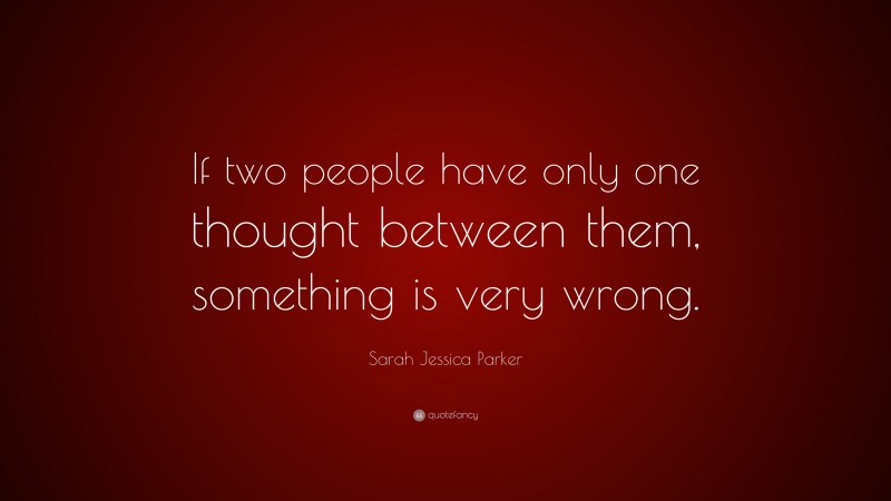 Sarah Jessica Parker Quote: “If two people have only one thought between them, something is very wrong.”