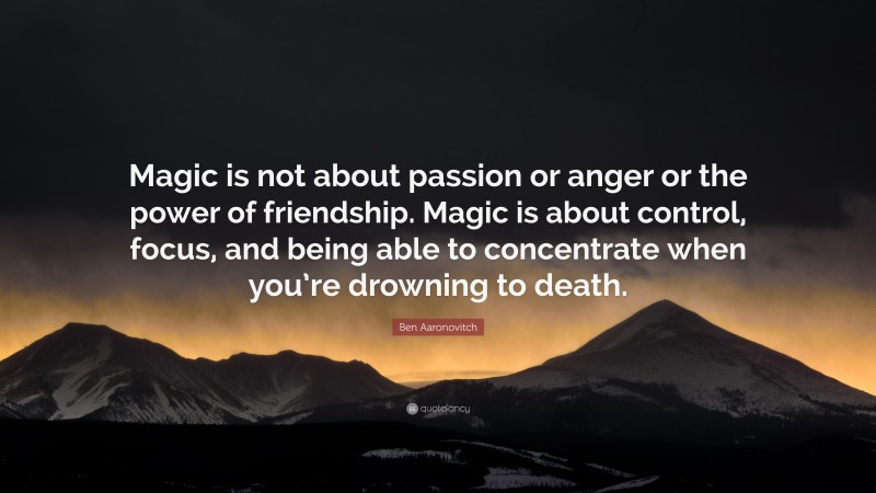 Ben Aaronovitch Quote: “Magic is not about passion or anger or the power of friendship. Magic is about control, focus, and being able to concentrate when you’re drowning to death.”