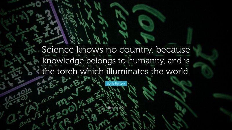 Louis Pasteur Quote: “Science knows no country, because knowledge belongs to humanity, and is the torch which illuminates the world.”