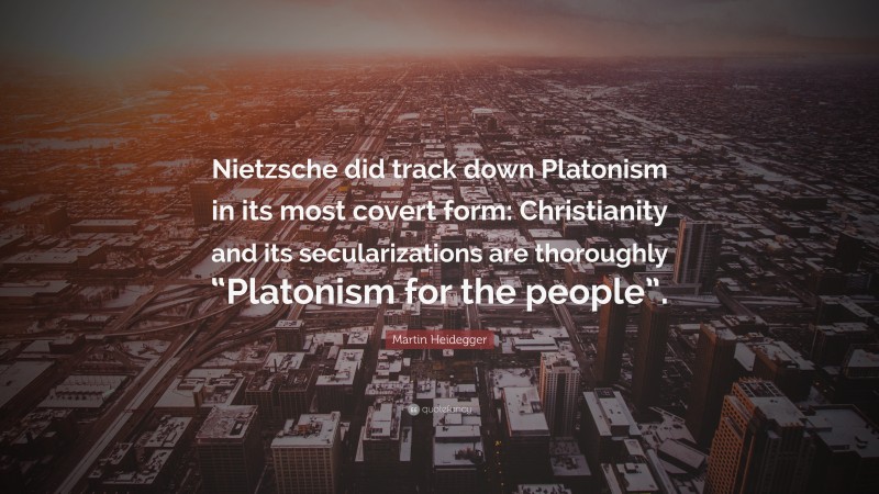 Martin Heidegger Quote: “Nietzsche did track down Platonism in its most covert form: Christianity and its secularizations are thoroughly “Platonism for the people”.”