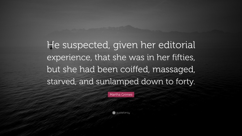 Martha Grimes Quote: “He suspected, given her editorial experience, that she was in her fifties, but she had been coiffed, massaged, starved, and sunlamped down to forty.”