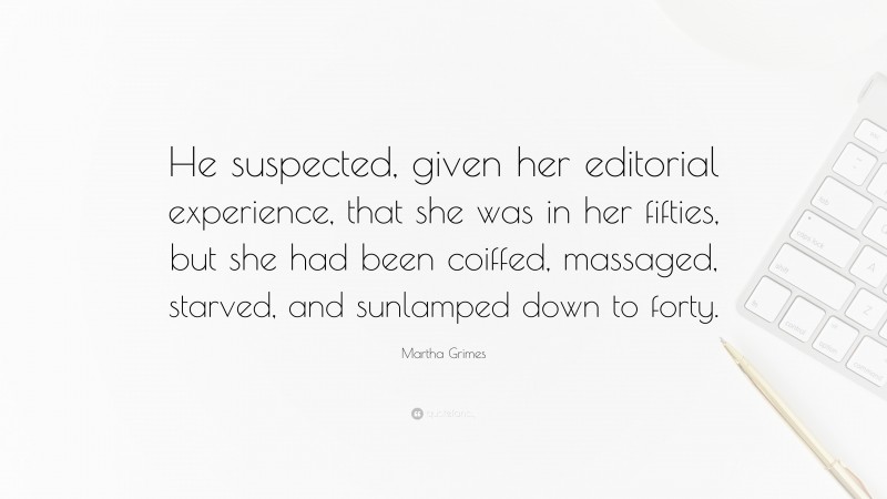 Martha Grimes Quote: “He suspected, given her editorial experience, that she was in her fifties, but she had been coiffed, massaged, starved, and sunlamped down to forty.”