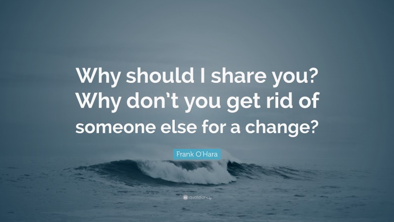 Frank O'Hara Quote: “Why should I share you? Why don’t you get rid of someone else for a change?”