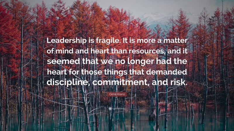 Gene Kranz Quote: “Leadership is fragile. It is more a matter of mind and heart than resources, and it seemed that we no longer had the heart for those things that demanded discipline, commitment, and risk.”