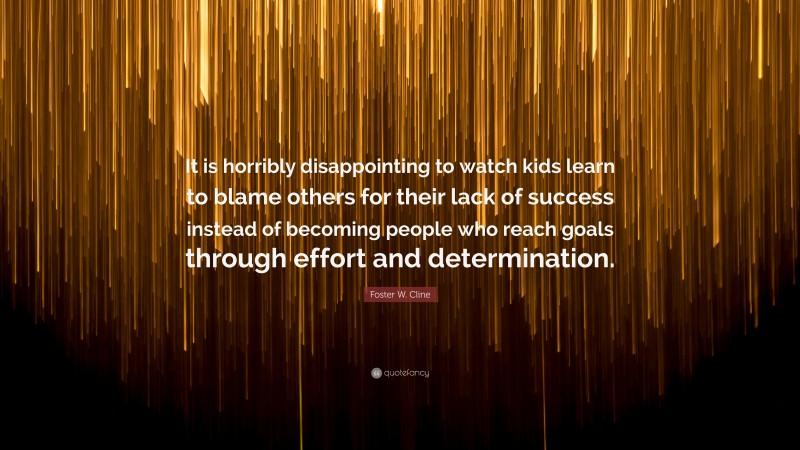 Foster W. Cline Quote: “It is horribly disappointing to watch kids learn to blame others for their lack of success instead of becoming people who reach goals through effort and determination.”