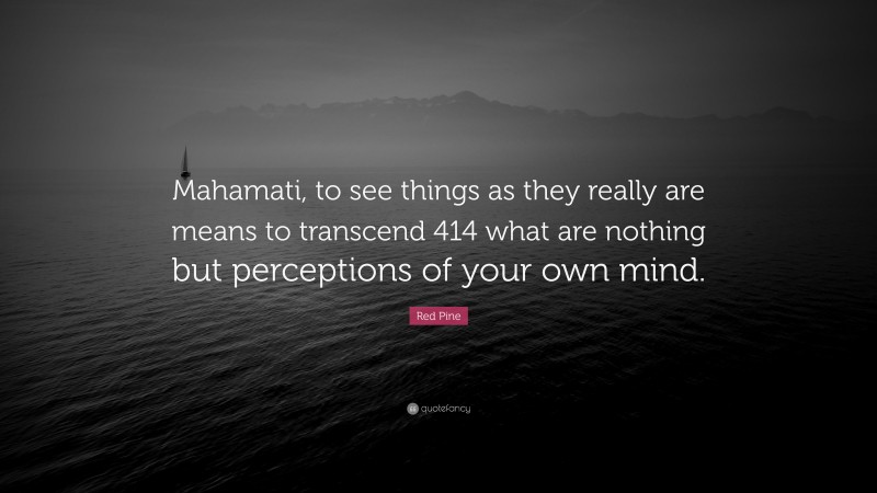 Red Pine Quote: “Mahamati, to see things as they really are means to transcend 414 what are nothing but perceptions of your own mind.”