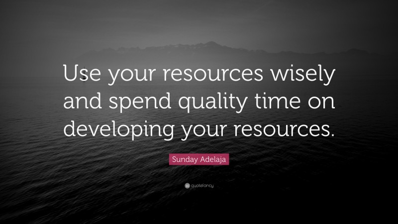 Sunday Adelaja Quote: “Use your resources wisely and spend quality time on developing your resources.”
