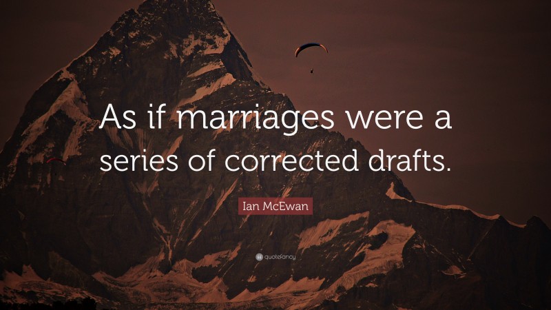Ian McEwan Quote: “As if marriages were a series of corrected drafts.”