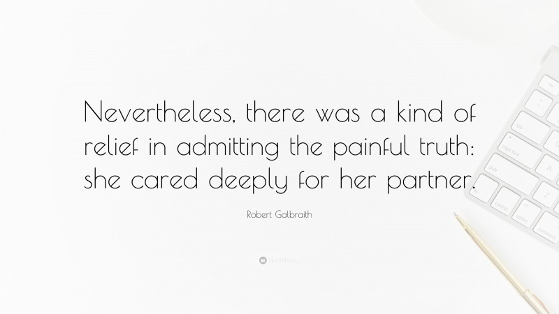Robert Galbraith Quote: “Nevertheless, there was a kind of relief in admitting the painful truth: she cared deeply for her partner.”