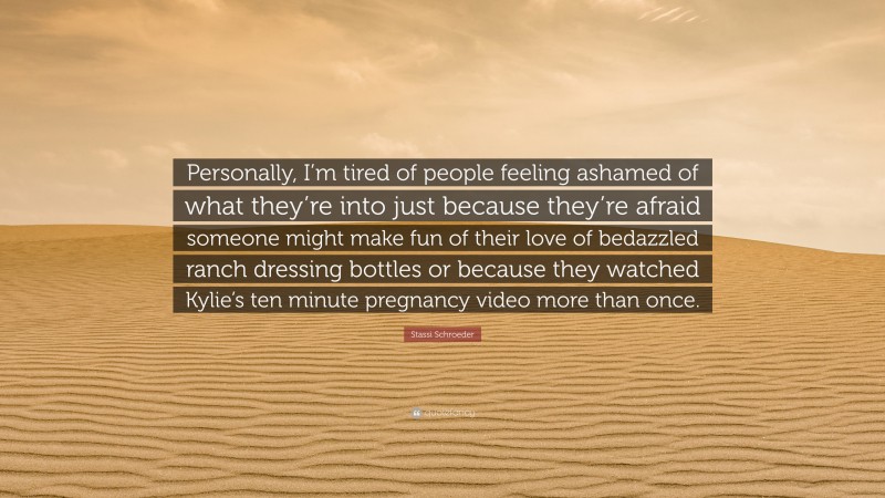 Stassi Schroeder Quote: “Personally, I’m tired of people feeling ashamed of what they’re into just because they’re afraid someone might make fun of their love of bedazzled ranch dressing bottles or because they watched Kylie’s ten minute pregnancy video more than once.”