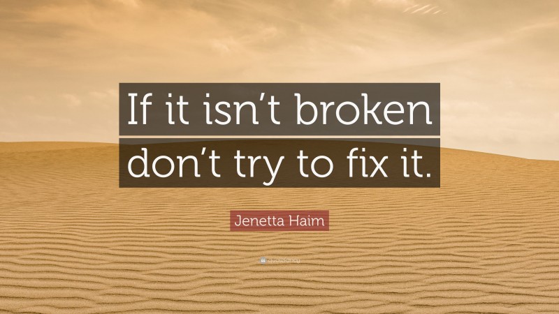 Jenetta Haim Quote: “If it isn’t broken don’t try to fix it.”