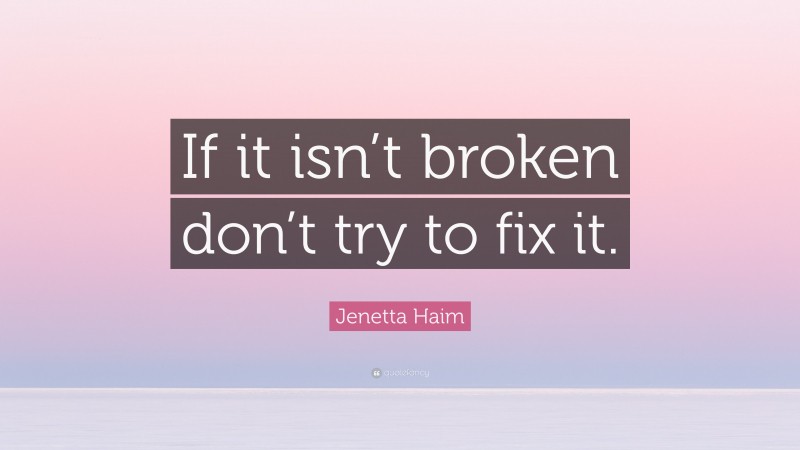 Jenetta Haim Quote: “If it isn’t broken don’t try to fix it.”