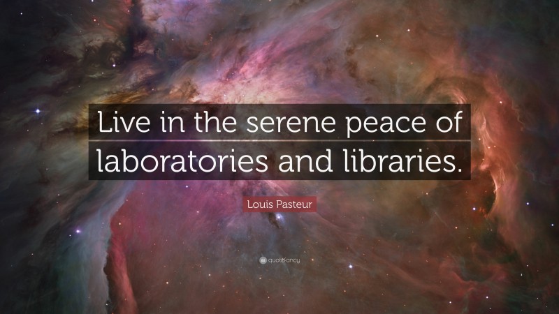 Louis Pasteur Quote: “Live in the serene peace of laboratories and libraries.”