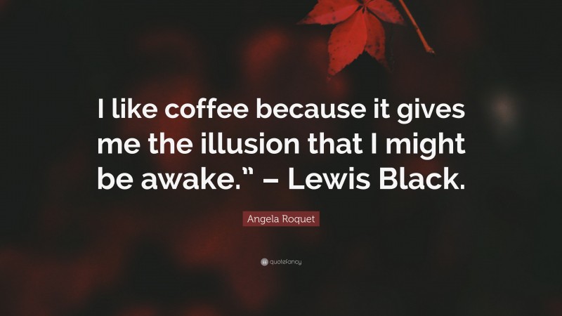 Angela Roquet Quote: “I like coffee because it gives me the illusion that I might be awake.” – Lewis Black.”