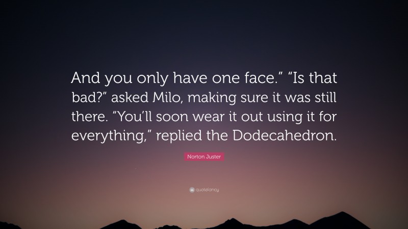 Norton Juster Quote: “And you only have one face.” “Is that bad?” asked Milo, making sure it was still there. “You’ll soon wear it out using it for everything,” replied the Dodecahedron.”