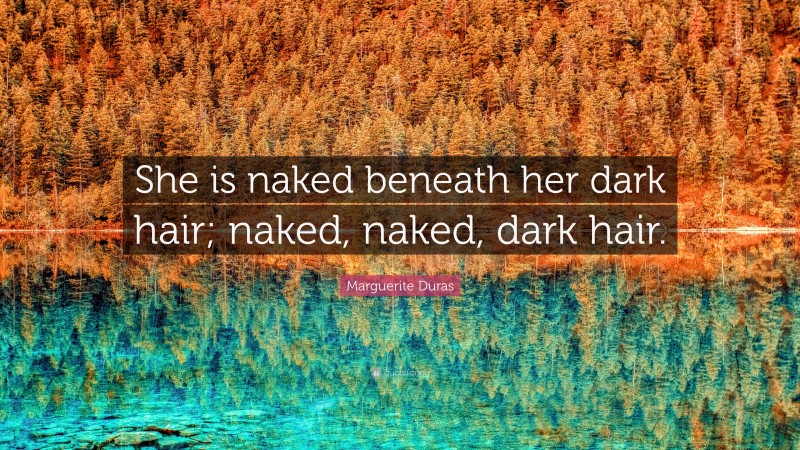 Marguerite Duras Quote: “She is naked beneath her dark hair; naked, naked, dark hair.”