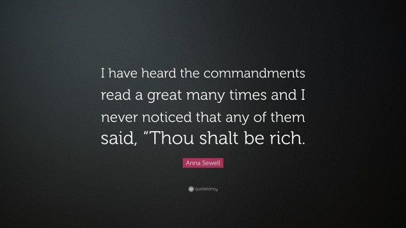 Anna Sewell Quote: “I have heard the commandments read a great many times and I never noticed that any of them said, “Thou shalt be rich.”