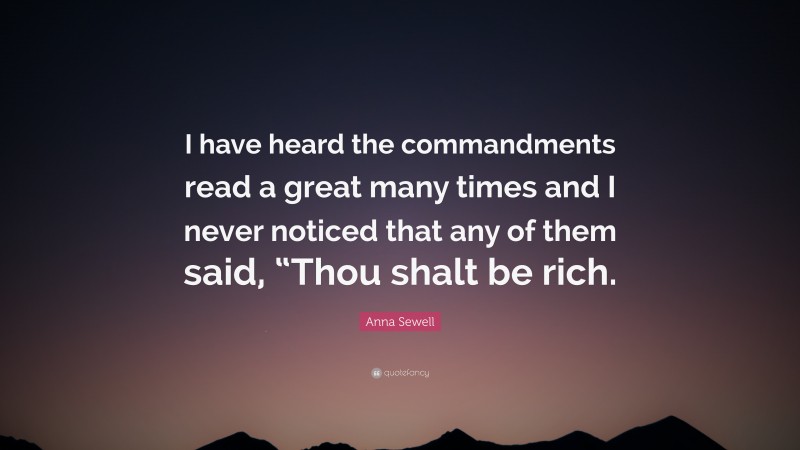 Anna Sewell Quote: “I have heard the commandments read a great many times and I never noticed that any of them said, “Thou shalt be rich.”