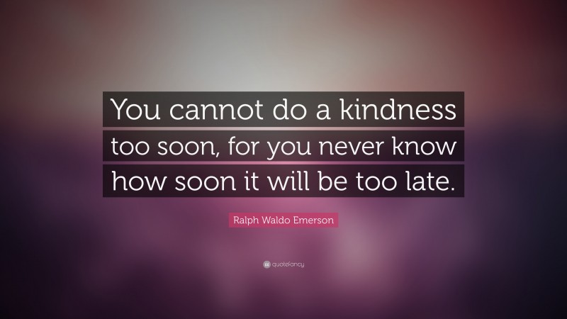 Ralph Waldo Emerson Quote: “You cannot do a kindness too soon, for you never know how soon it will be too late.”