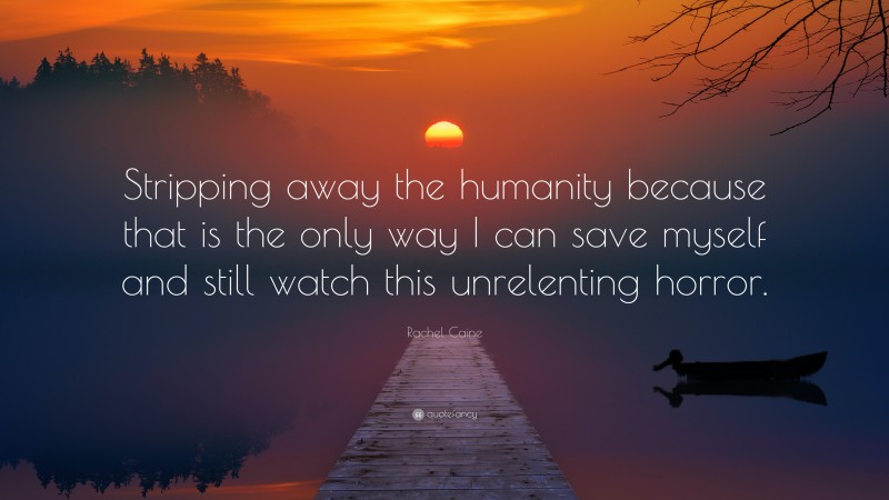 Rachel Caine Quote: “Stripping away the humanity because that is the only way I can save myself and still watch this unrelenting horror.”